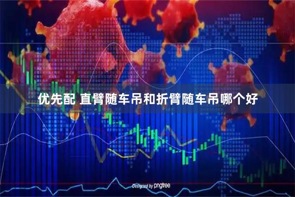 优先配 直臂随车吊和折臂随车吊哪个好