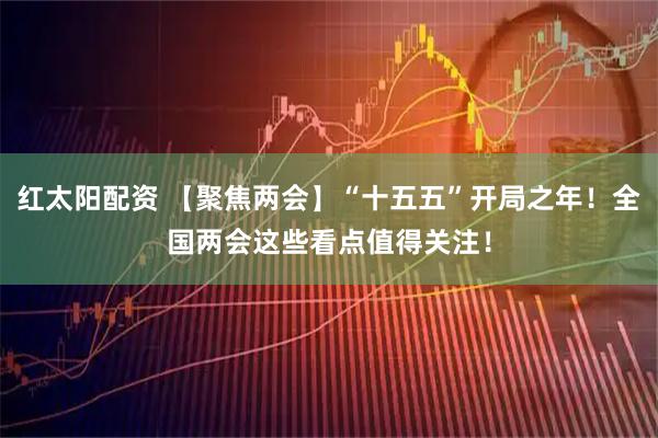 红太阳配资 【聚焦两会】“十五五”开局之年！全国两会这些看点值得关注！