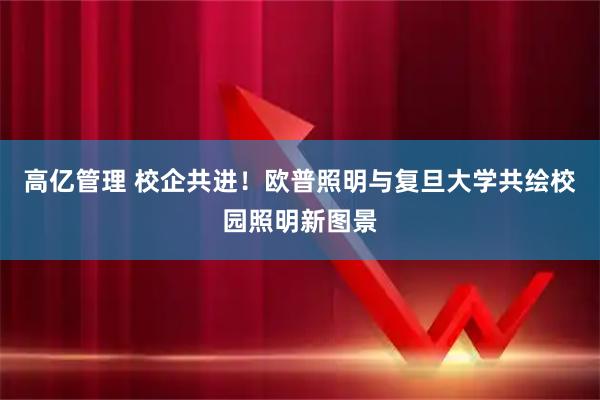 高亿管理 校企共进！欧普照明与复旦大学共绘校园照明新图景