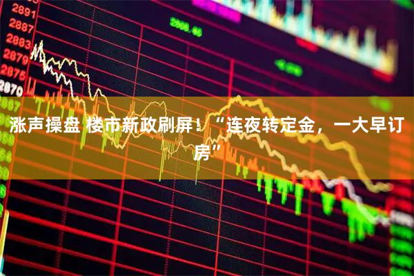 涨声操盘 楼市新政刷屏！“连夜转定金，一大早订房”