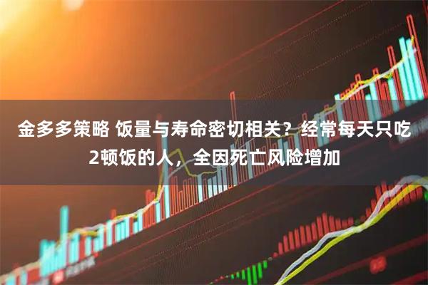 金多多策略 饭量与寿命密切相关？经常每天只吃2顿饭的人，全因死亡风险增加